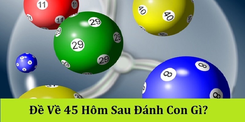 Đề Về 45 Hôm Sau Đánh Con Gì? Kiến Thức Dự Đoán Lô Đề Hay