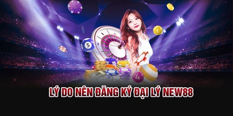 Lý do nên đăng ký trở thành đại lý NEW88